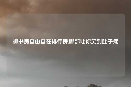 御书房自由自在排行榜,哪部让你笑到肚子疼