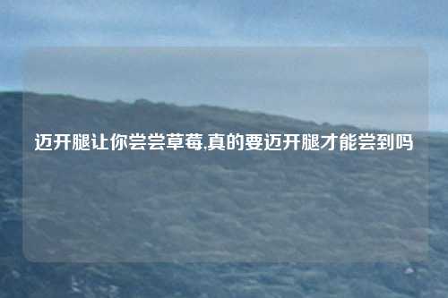 迈开腿让你尝尝草莓,真的要迈开腿才能尝到吗