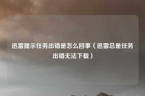 迅雷提示任务出错是怎么回事(迅雷总是任务出错无法下载)