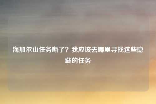 海加尔山任务断了？我应该去哪里寻找这些隐藏的任务