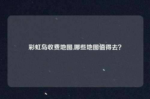 彩虹岛收费地图,哪些地图值得去?