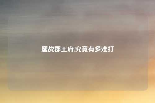 鏖战郡王府,究竟有多难打