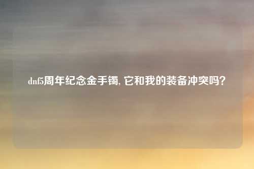 dnf5周年纪念金手镯, 它和我的装备冲突吗?