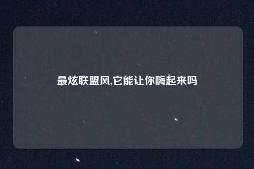 最炫联盟风,它能让你嗨起来吗