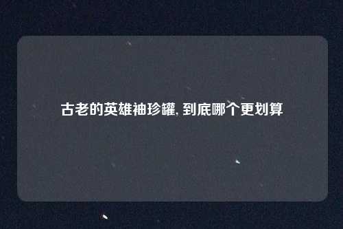 古老的英雄袖珍罐, 到底哪个更划算