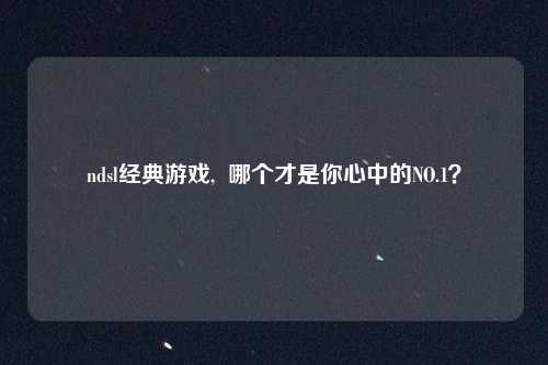 ndsl经典游戏,  哪个才是你心中的NO.1？