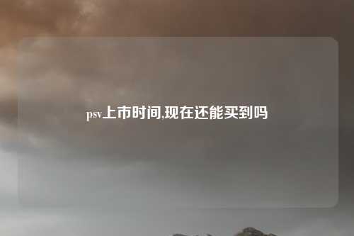 psv上市时间,现在还能买到吗