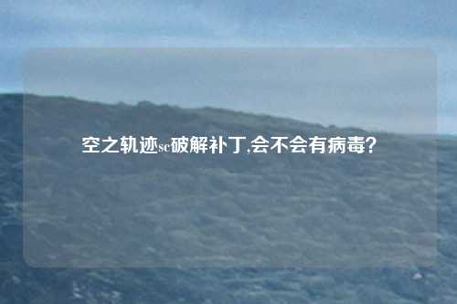 空之轨迹sc破解补丁,会不会有病毒？