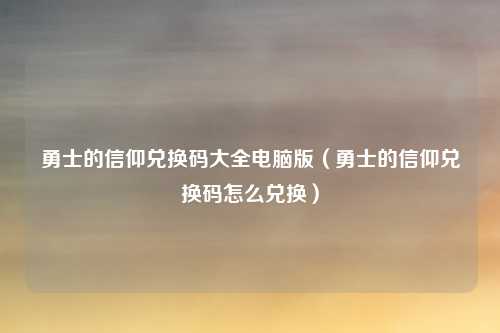 勇士的信仰兑换码大全电脑版(勇士的信仰兑换码怎么兑换)