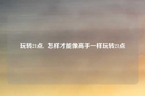 玩转21点,  怎样才能像高手一样玩转21点