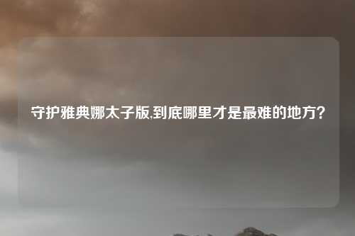 守护雅典娜太子版,到底哪里才是最难的地方？