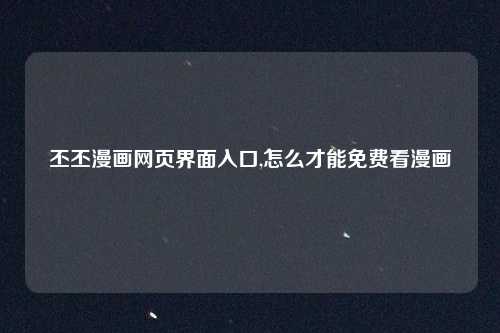 丕丕漫画网页界面入口,怎么才能免费看漫画