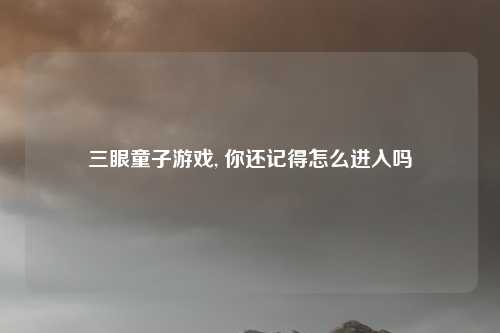 三眼童子游戏, 你还记得怎么进入吗