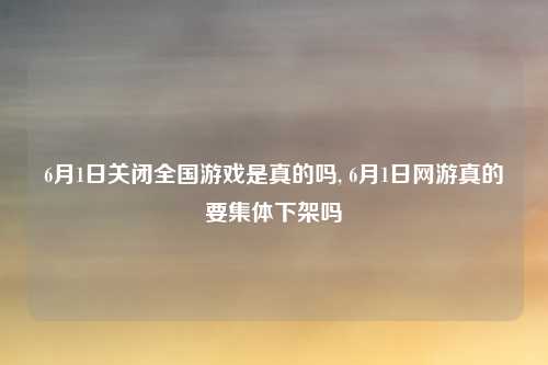 6月1日关闭全国游戏是真的吗, 6月1日网游真的要集体下架吗