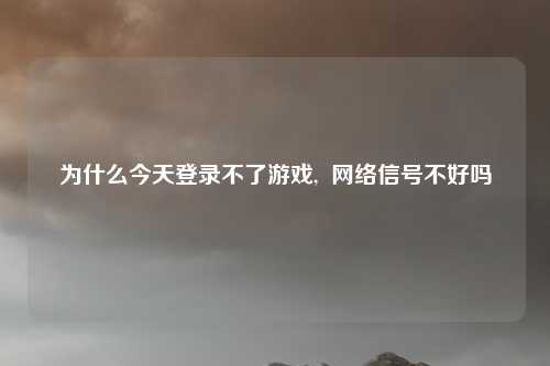 为什么今天登录不了游戏,  网络信号不好吗