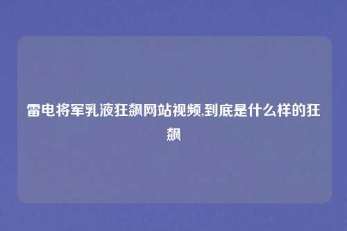 雷电将军乳液狂飙网站视频,到底是什么样的狂飙