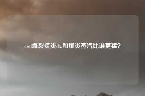 csol爆裂炙炎dx,和爆炎蒸汽比谁更猛？