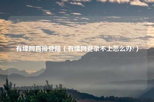 有缘网直接登陆（有缘网登录不上怎么办?）