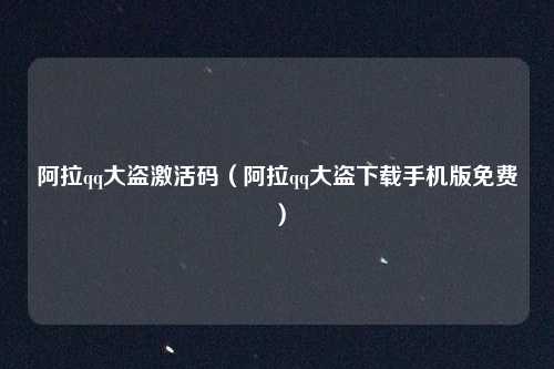 阿拉qq大盗激活码(阿拉qq大盗下载手机版免费)