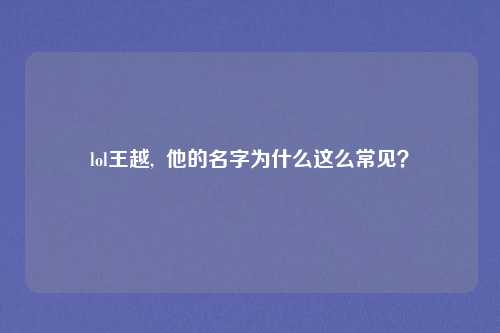 lol王越,  他的名字为什么这么常见？