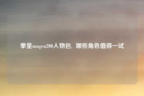 拳皇mugen200人物包,  哪些角色值得一试