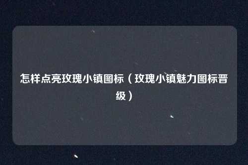 怎样点亮玫瑰小镇图标（玫瑰小镇魅力图标晋级）