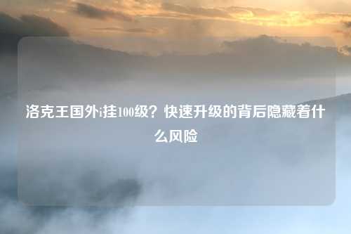洛克王国外i挂100级？快速升级的背后隐藏着什么风险