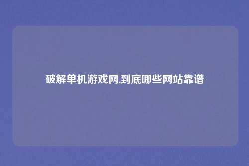 破解单机游戏网,到底哪些网站靠谱