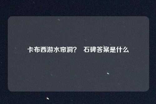 卡布西游水帘洞？  石碑答案是什么