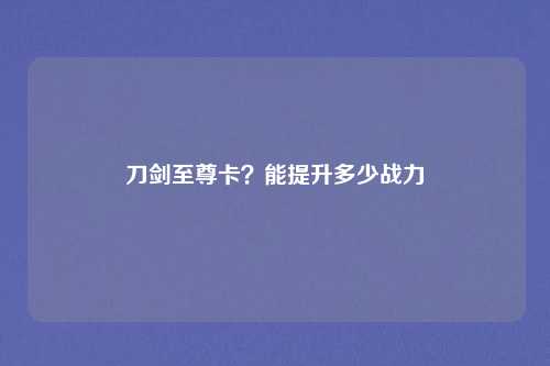 刀剑至尊卡？能提升多少战力