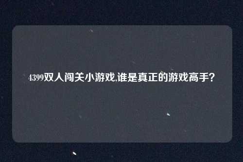 4399双人闯关小游戏,谁是真正的游戏高手?