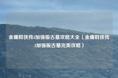 金庸群侠传3加强版古墓攻略大全(金庸群侠传3加强版古墓完美攻略)