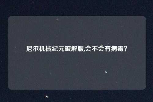 尼尔机械纪元破解版,会不会有病毒？