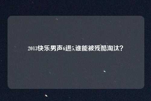 2013快乐男声6进5,谁能被残酷淘汰?