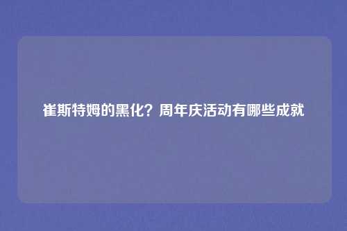崔斯特姆的黑化？周年庆活动有哪些成就
