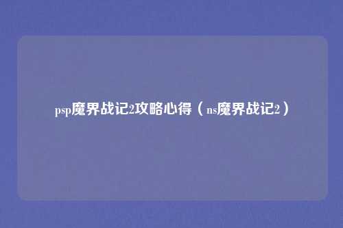 psp魔界战记2攻略心得（ns魔界战记2）