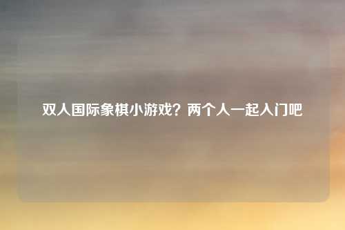 双人国际象棋小游戏?两个人一起入门吧
