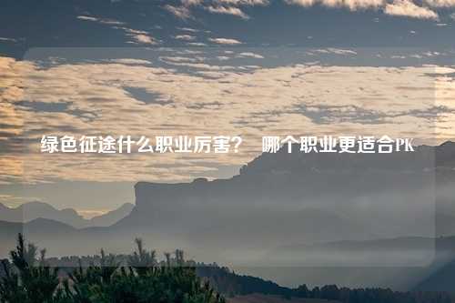 绿色征途什么职业厉害？  哪个职业更适合PK
