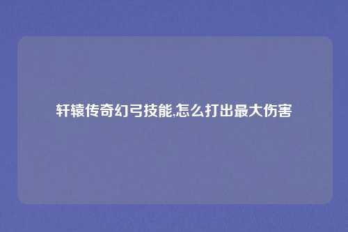 轩辕传奇幻弓技能,怎么打出最大伤害