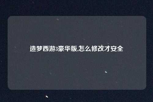 造梦西游3豪华版,怎么修改才安全