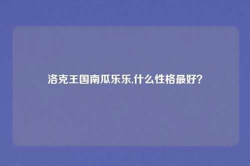 洛克王国南瓜乐乐,什么性格最好？