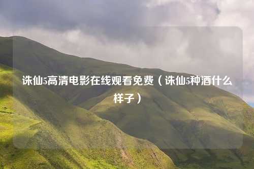 诛仙5高清电影在线观看免费（诛仙5种酒什么样子）