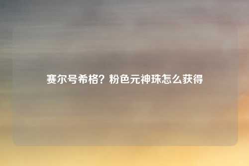 赛尔号希格？粉色元神珠怎么获得