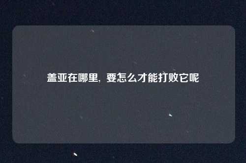 盖亚在哪里,  要怎么才能打败它呢