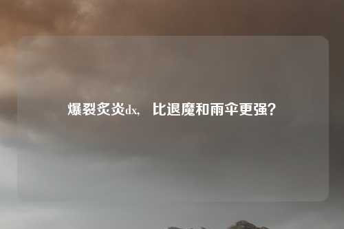 爆裂炙炎dx, 比退魔和雨伞更强?