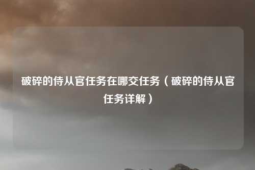 破碎的侍从官任务在哪交任务(破碎的侍从官任务详解)