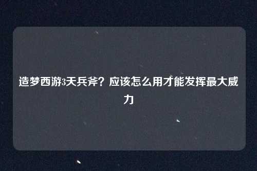 造梦西游3天兵斧？应该怎么用才能发挥最大威力