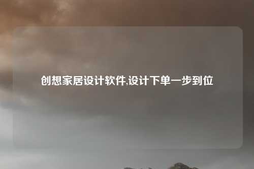 创想家居设计软件,设计下单一步到位