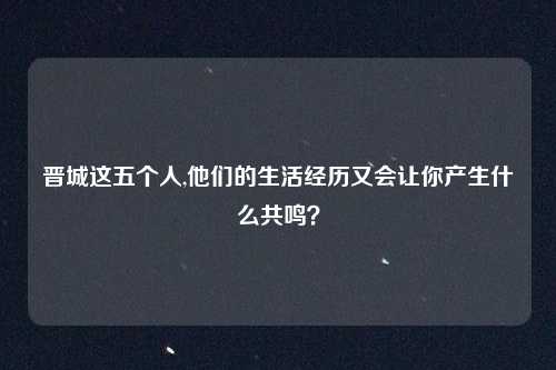 晋城这五个人,他们的生活经历又会让你产生什么共鸣？