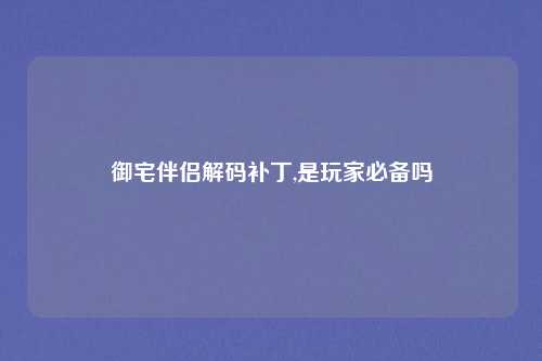 御宅伴侣解码补丁,是玩家必备吗